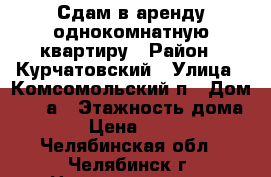 Сдам в аренду однокомнатную квартиру › Район ­ Курчатовский › Улица ­ Комсомольский п › Дом ­ 28 а › Этажность дома ­ 5 › Цена ­ 9 500 - Челябинская обл., Челябинск г. Недвижимость » Квартиры аренда   